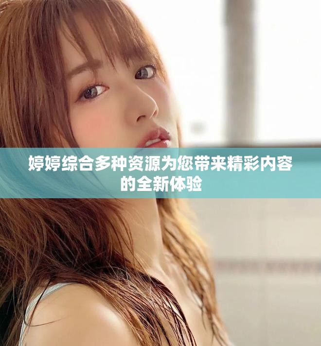 婷婷综合多种资源为您带来精彩内容的全新体验
