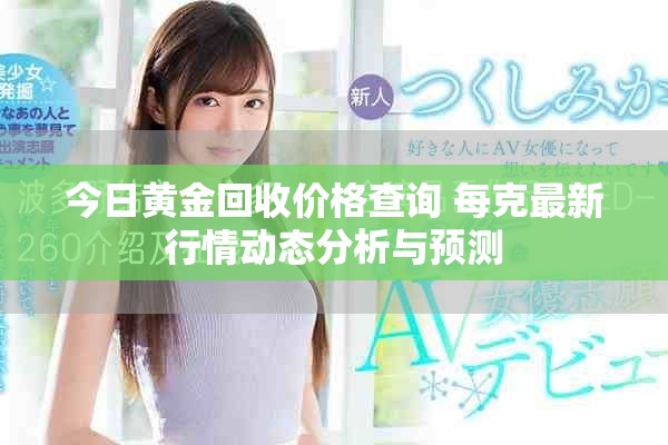 今日黄金回收价格查询 每克最新行情动态分析与预测