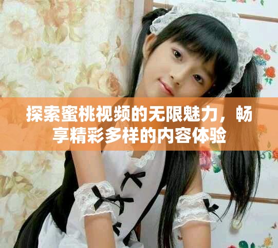 探索蜜桃视频的无限魅力，畅享精彩多样的内容体验