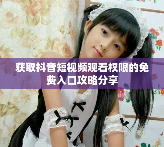 获取抖音短视频观看权限的免费入口攻略分享