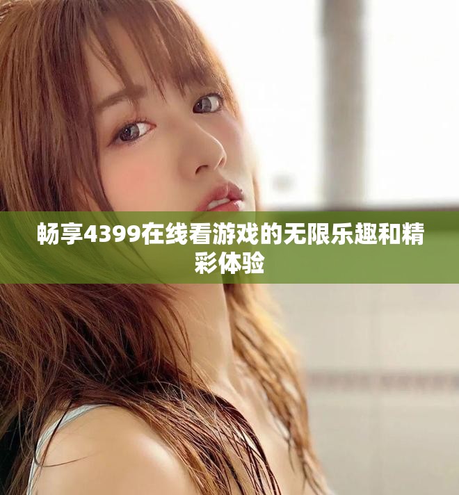 畅享4399在线看游戏的无限乐趣和精彩体验