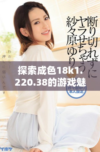 探索成色18k1.220.38的游戏魅力与玩法分析