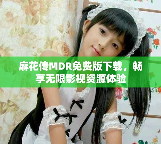麻花传MDR免费版下载，畅享无限影视资源体验