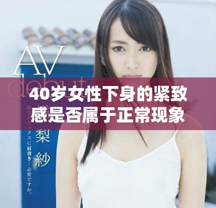 40岁女性下身的紧致感是否属于正常现象解析与建议