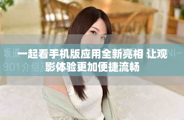 一起看手机版应用全新亮相 让观影体验更加便捷流畅