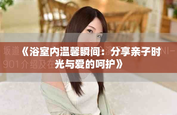 《浴室内温馨瞬间：分享亲子时光与爱的呵护》
