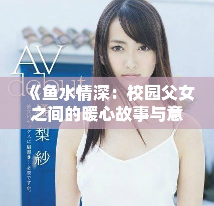 《鱼水情深：校园父女之间的暖心故事与意外结局》