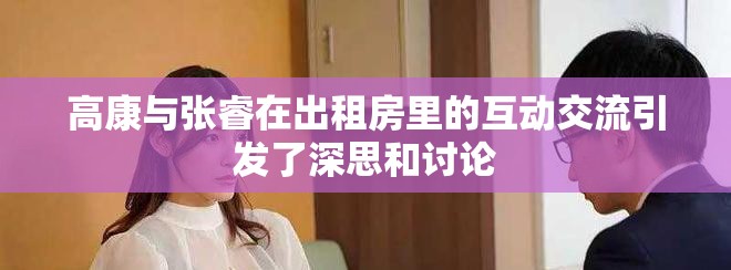 高康与张睿在出租房里的互动交流引发了深思和讨论