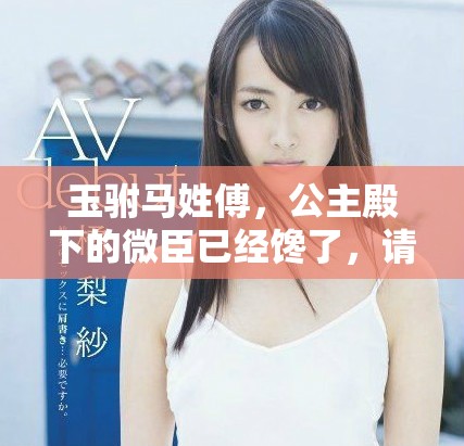 玉驸马姓傅，公主殿下的微臣已经馋了，请宽恕我的痴心妄想