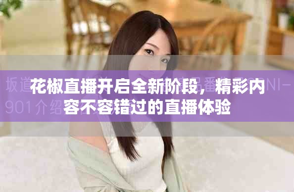 花椒直播开启全新阶段，精彩内容不容错过的直播体验