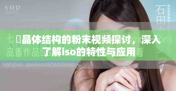 蘇晶体结构的粉末视频探讨，深入了解iso的特性与应用