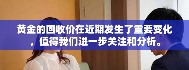 黄金的回收价在近期发生了重要变化，值得我们进一步关注和分析。