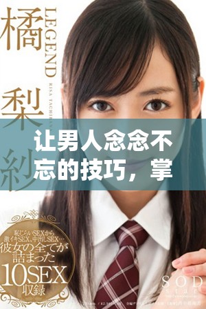 让男人念念不忘的技巧，掌握这些方法让心动永驻