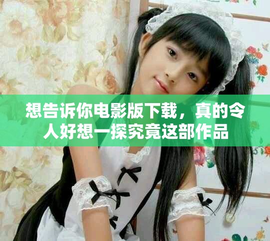 想告诉你电影版下载，真的令人好想一探究竟这部作品