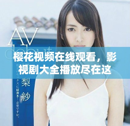 樱花视频在线观看，影视剧大全播放尽在这里，快来观看吧！