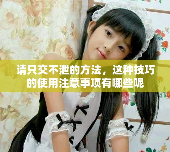 请只交不泄的方法，这种技巧的使用注意事项有哪些呢