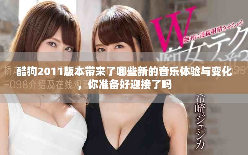 酷狗2011版本带来了哪些新的音乐体验与变化，你准备好迎接了吗