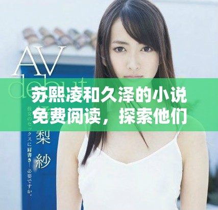 苏熙凌和久泽的小说免费阅读，探索他们之间跌宕起伏的情感故事。