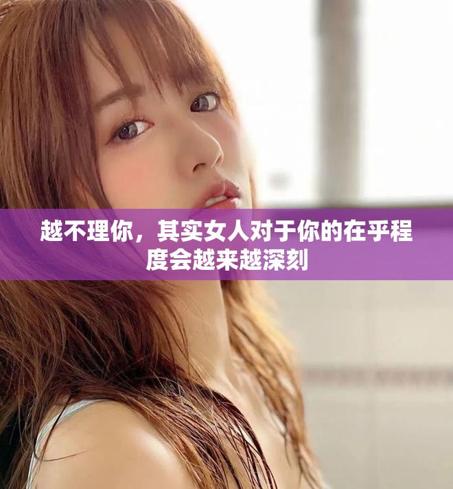 越不理你，其实女人对于你的在乎程度会越来越深刻