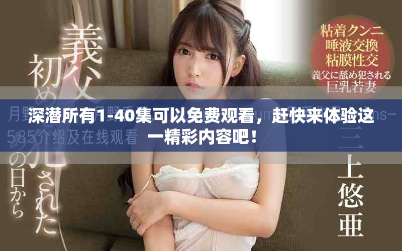 深潜所有1-40集可以免费观看，赶快来体验这一精彩内容吧！