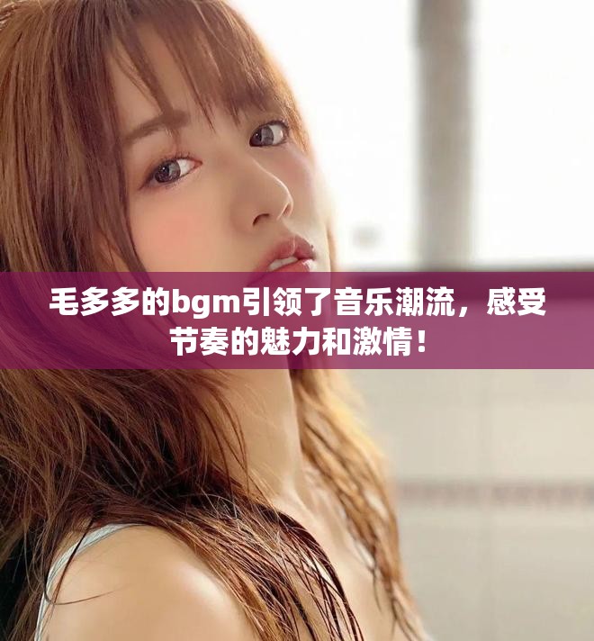 毛多多的bgm引领了音乐潮流，感受节奏的魅力和激情！