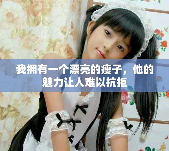 我拥有一个漂亮的瘦子，他的魅力让人难以抗拒