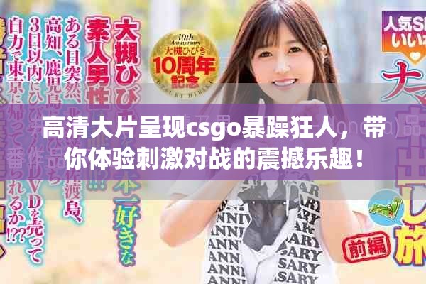 高清大片呈现csgo暴躁狂人，带你体验刺激对战的震撼乐趣！