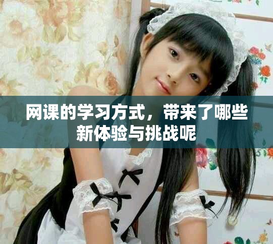 网课的学习方式，带来了哪些新体验与挑战呢