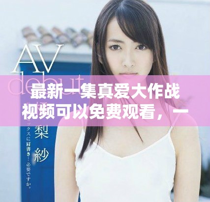 最新一集真爱大作战视频可以免费观看，一起来看吧！