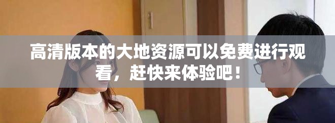 高清版本的大地资源可以免费进行观看，赶快来体验吧！