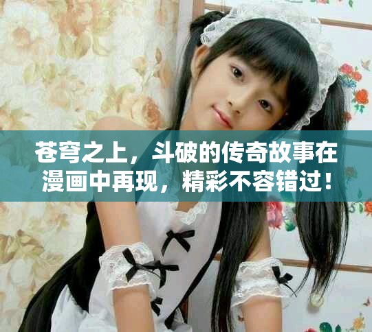 苍穹之上，斗破的传奇故事在漫画中再现，精彩不容错过！