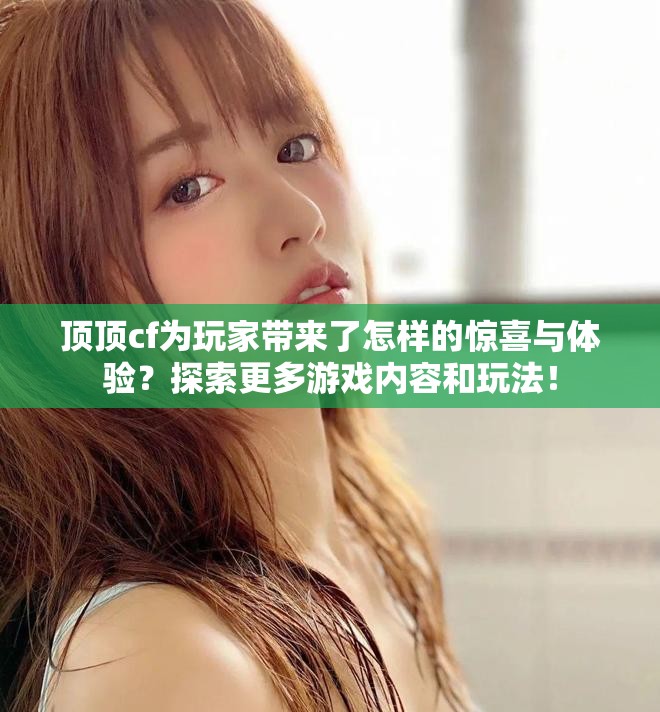 顶顶cf为玩家带来了怎样的惊喜与体验？探索更多游戏内容和玩法！