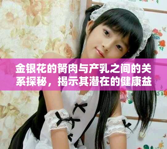 金银花的胬肉与产乳之间的关系探秘，揭示其潜在的健康益处