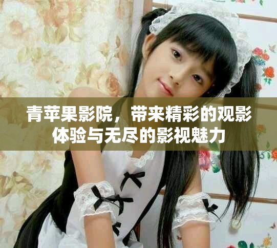 青苹果影院，带来精彩的观影体验与无尽的影视魅力