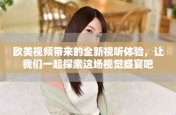 欧美视频带来的全新视听体验，让我们一起探索这场视觉盛宴吧