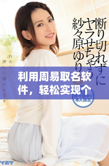 利用周易取名软件，轻松实现个性化命名与传统文化的完美结合