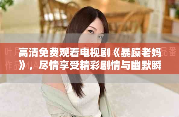 高清免费观看电视剧《暴躁老妈》，尽情享受精彩剧情与幽默瞬间
