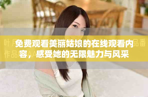 免费观看美丽姑娘的在线观看内容，感受她的无限魅力与风采