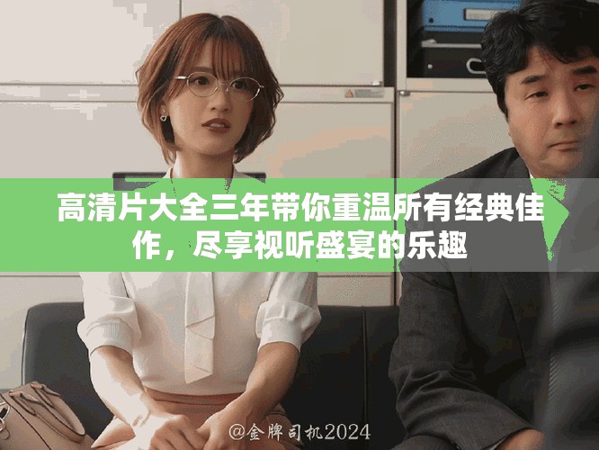 高清片大全三年带你重温所有经典佳作，尽享视听盛宴的乐趣