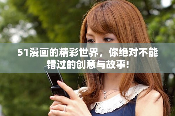 51漫画的精彩世界，你绝对不能错过的创意与故事!