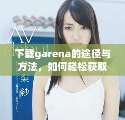 下载garena的途径与方法，如何轻松获取garena客户端