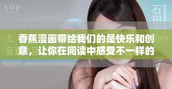 香蕉漫画带给我们的是快乐和创意，让你在阅读中感受不一样的乐趣
