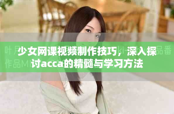 少女网课视频制作技巧，深入探讨acca的精髓与学习方法