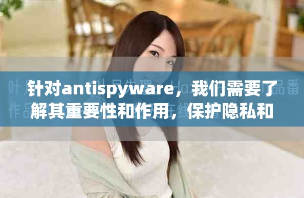 针对antispyware，我们需要了解其重要性和作用，保护隐私和安全非常重要。