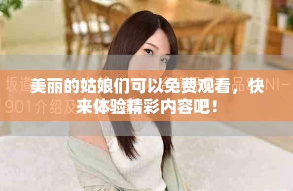 美丽的姑娘们可以免费观看，快来体验精彩内容吧！