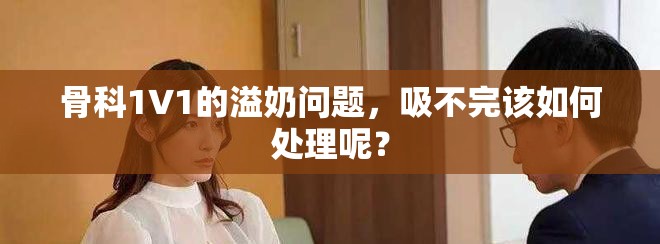 骨科1∨1的溢奶问题，吸不完该如何处理呢？