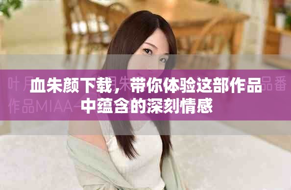 血朱颜下载，带你体验这部作品中蕴含的深刻情感