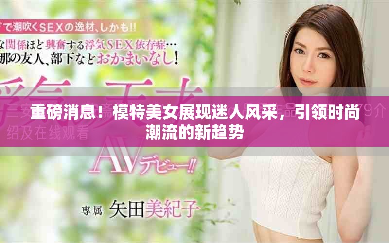 重磅消息！模特美女展现迷人风采，引领时尚潮流的新趋势