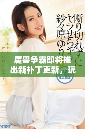 魔兽争霸即将推出新补丁更新，玩家期待的变化值得关注
