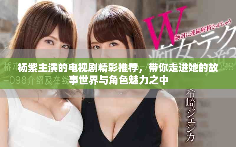 杨紫主演的电视剧精彩推荐，带你走进她的故事世界与角色魅力之中